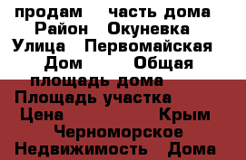 продам 1/2часть дома › Район ­ Окуневка › Улица ­ Первомайская › Дом ­ 25 › Общая площадь дома ­ 50 › Площадь участка ­ 800 › Цена ­ 2 000 000 - Крым, Черноморское Недвижимость » Дома, коттеджи, дачи продажа   